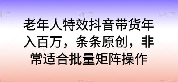 老年人特效抖音带货年入百万,条条原创,非常适合批量矩阵操作【揭秘】
