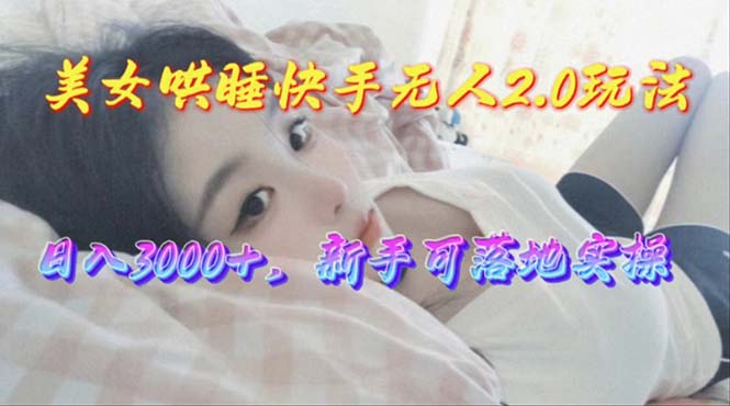 美女哄睡快手无人2.0赛道,日收3000+,新手可落地实操