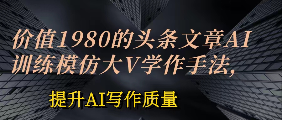 价值1980头条文章AI投喂训练模仿大v写作手法 训练,ai的手法投喂+永久记忆 以及大v写作手法的思路