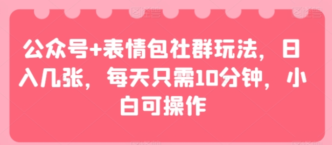 公众号+表情包社群玩法,日入几张,每天只需10分钟,小白可操作