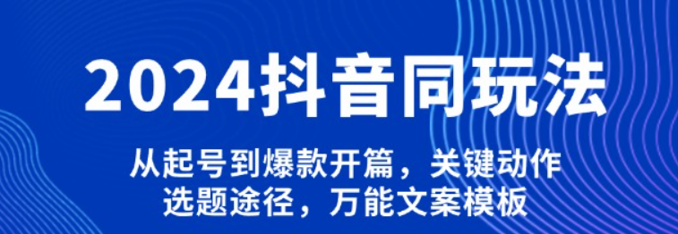 2024抖音同玩法,从起号到爆款开篇,关键动作,选题途径,万能文案模板
